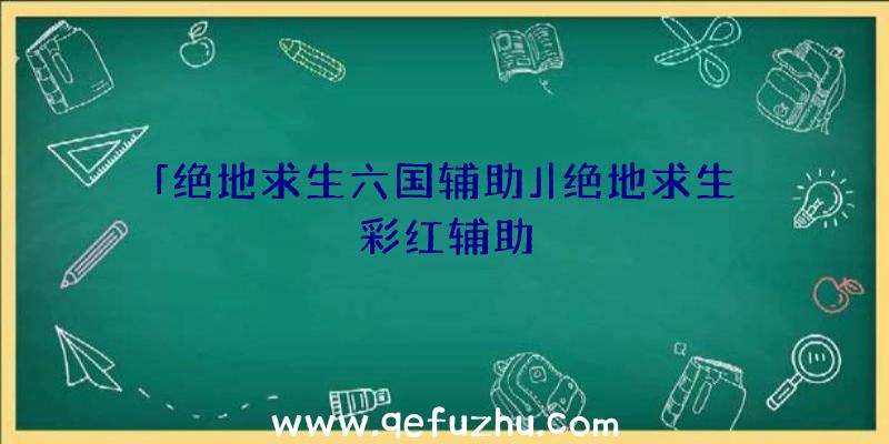 「绝地求生六国辅助」|绝地求生彩红辅助